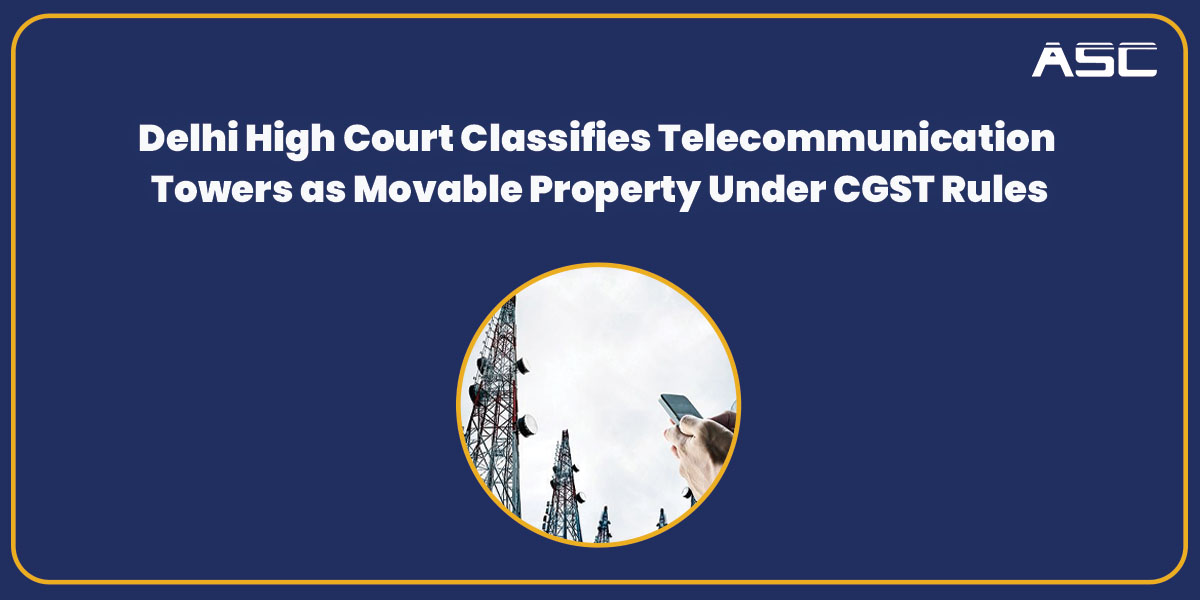 Delhi High Court Designates Telecom Towers as Movable Property for CGST Purposes